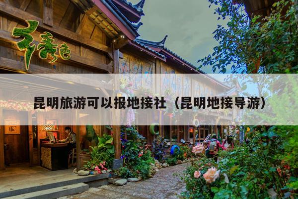 昆明旅游可以报地接社（昆明地接导游）
