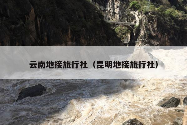 云南地接旅行社（昆明地接旅行社）