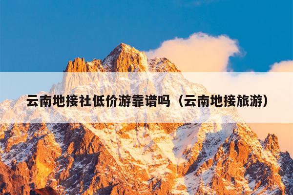 云南地接社低价游靠谱吗（云南地接旅游）