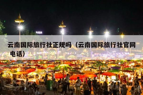 云南国际旅行社正规吗（云南国际旅行社官网 电话）