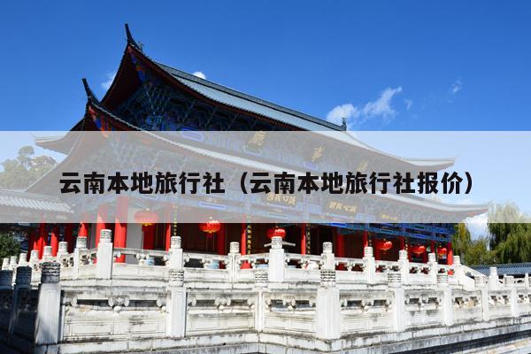 云南本地旅行社（云南本地旅行社报价）