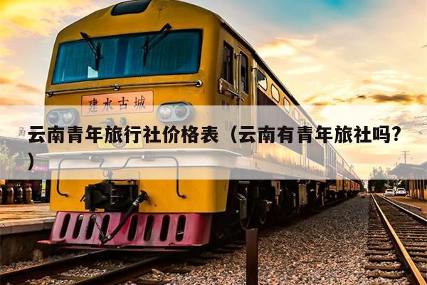云南青年旅行社价格表（云南有青年旅社吗?）