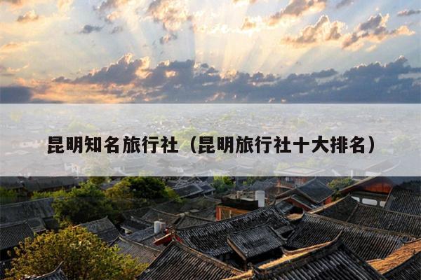 昆明知名旅行社（昆明旅行社十大排名）