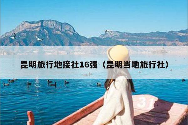 昆明旅行地接社16强（昆明当地旅行社）