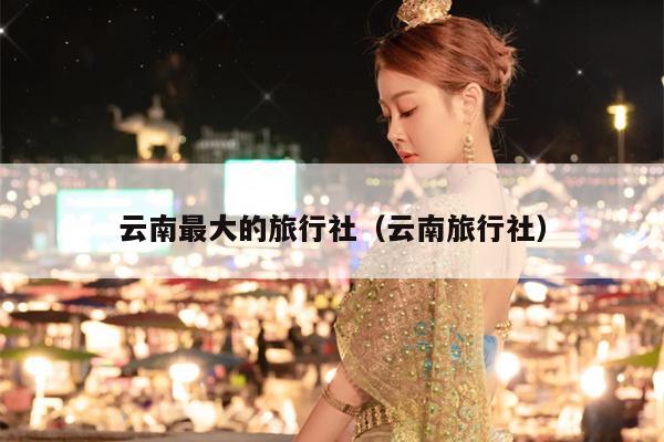 云南最大的旅行社（云南旅行社）