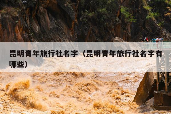 昆明青年旅行社名字（昆明青年旅行社名字有哪些）