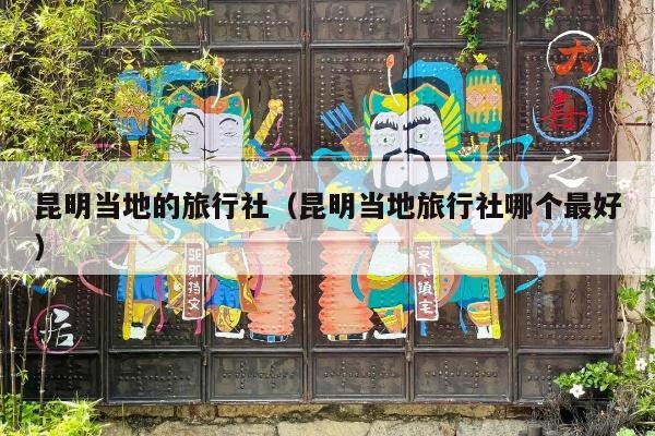 昆明当地的旅行社（昆明当地旅行社哪个最好）