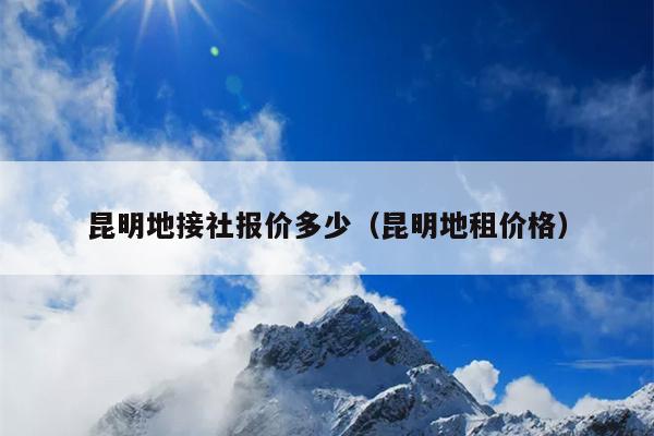 昆明地接社报价多少（昆明地租价格）