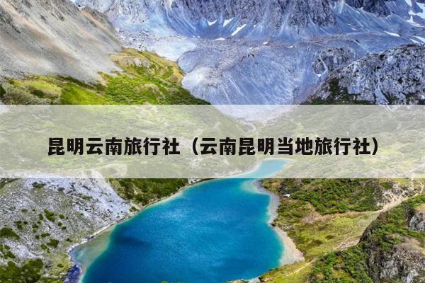 昆明云南旅行社（云南昆明当地旅行社）