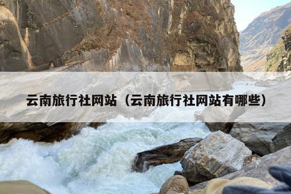 云南旅行社网站（云南旅行社网站有哪些）
