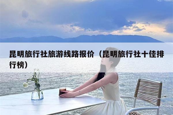 昆明旅行社旅游线路报价（昆明旅行社十佳排行榜）
