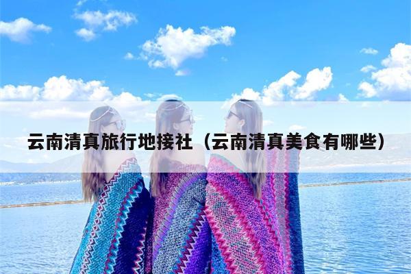 云南清真旅行地接社（云南清真美食有哪些）