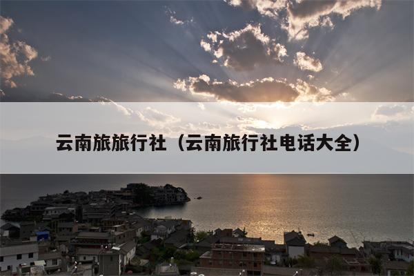 云南旅旅行社（云南旅行社电话大全）