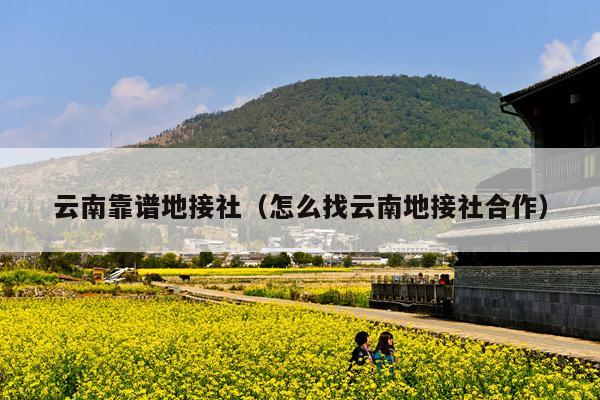 云南靠谱地接社（怎么找云南地接社合作）