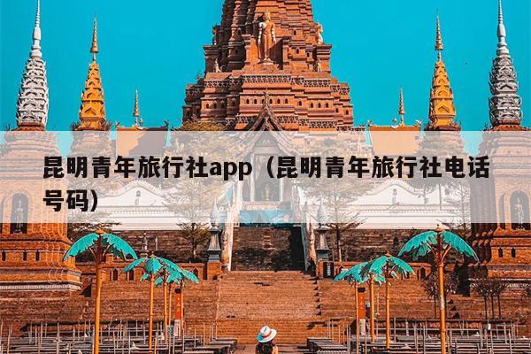 昆明青年旅行社app（昆明青年旅行社电话号码）