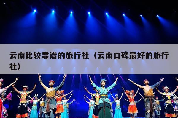 云南比较靠谱的旅行社（云南口碑最好的旅行社）