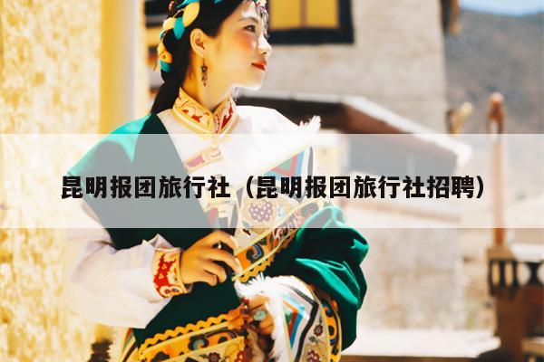 昆明报团旅行社（昆明报团旅行社招聘）