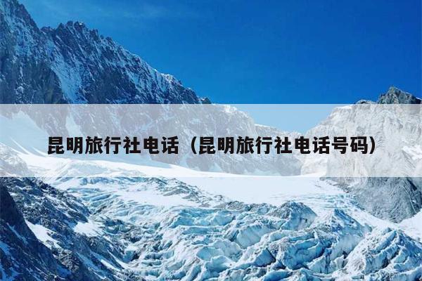 昆明旅行社电话（昆明旅行社电话号码）