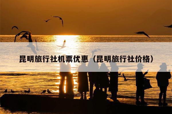 昆明旅行社机票优惠（昆明旅行社价格）