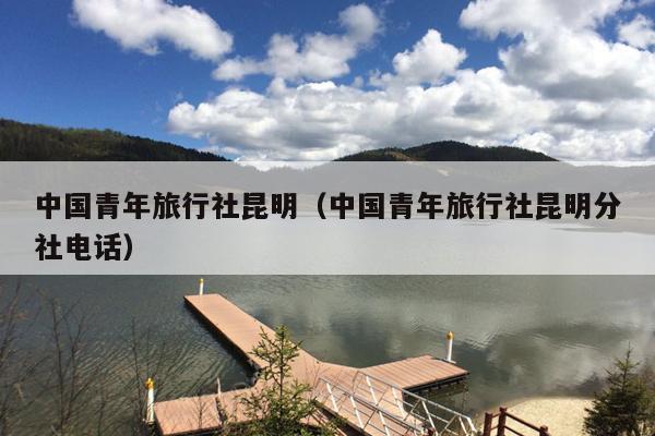 中国青年旅行社昆明（中国青年旅行社昆明分社电话）