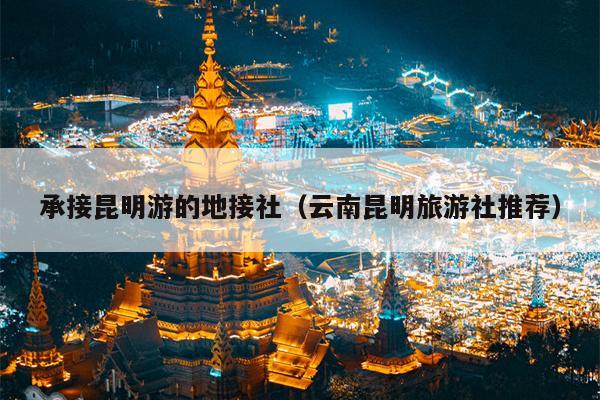 承接昆明游的地接社（云南昆明旅游社推荐）