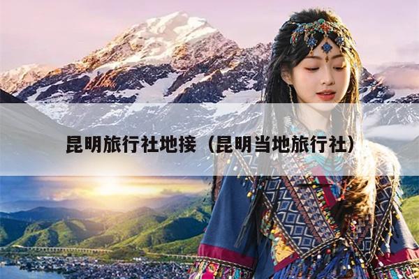 昆明旅行社地接（昆明当地旅行社）