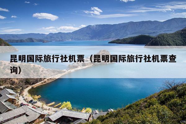 昆明国际旅行社机票（昆明国际旅行社机票查询）