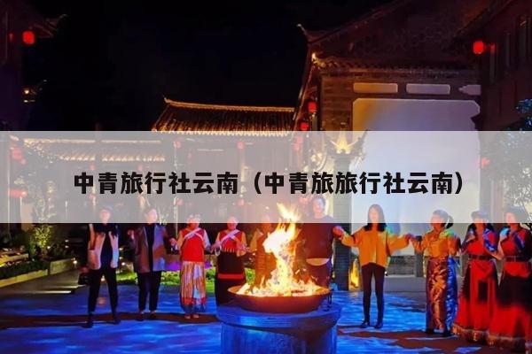 中青旅行社云南（中青旅旅行社云南）