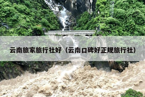 云南旅家旅行社好（云南口碑好正规旅行社）