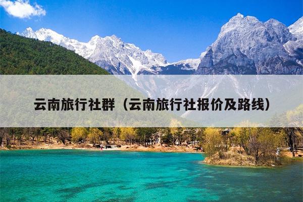 云南旅行社群（云南旅行社报价及路线）