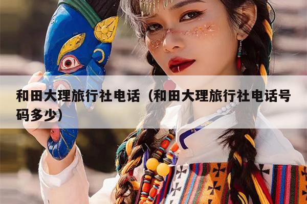 和田大理旅行社电话（和田大理旅行社电话号码多少）