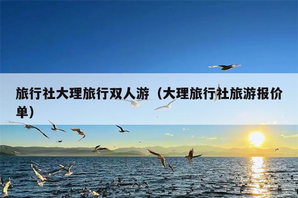 旅行社大理旅行双人游（大理旅行社旅游报价单）