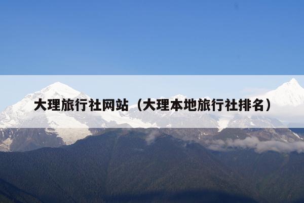 大理旅行社网站（大理本地旅行社排名）