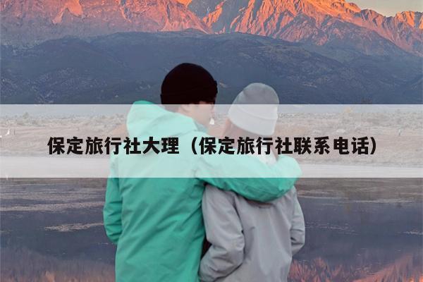 保定旅行社大理（保定旅行社联系电话）