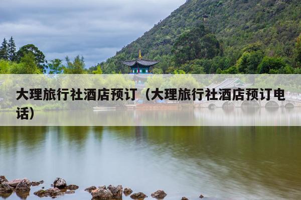 大理旅行社酒店预订（大理旅行社酒店预订电话）