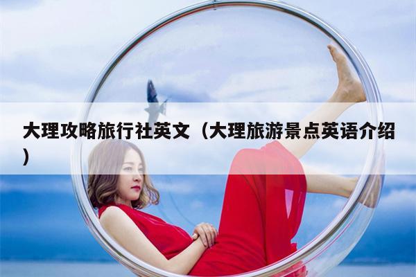 大理攻略旅行社英文（大理旅游景点英语介绍）