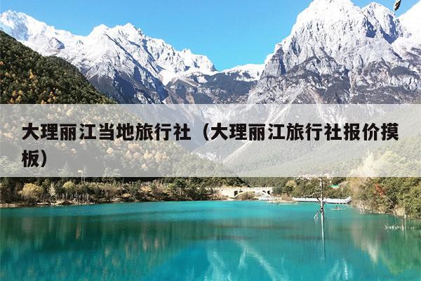 大理丽江当地旅行社（大理丽江旅行社报价摸板）