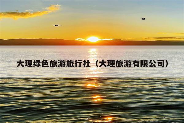 大理绿色旅游旅行社（大理旅游有限公司）