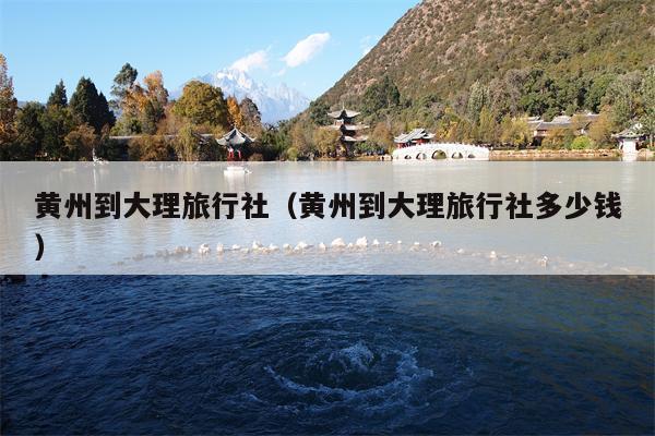 黄州到大理旅行社（黄州到大理旅行社多少钱）