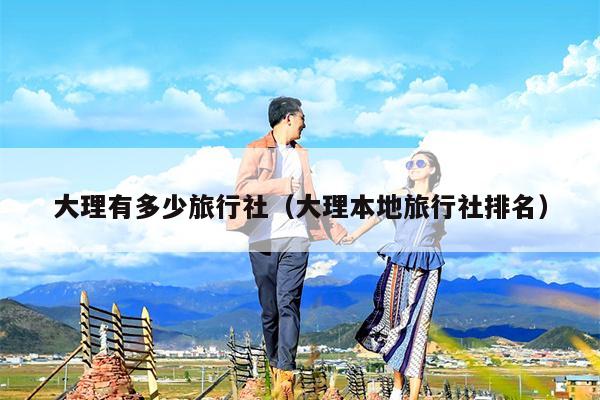 大理有多少旅行社（大理本地旅行社排名）
