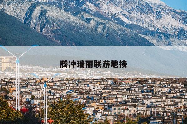 腾冲瑞丽联游地接